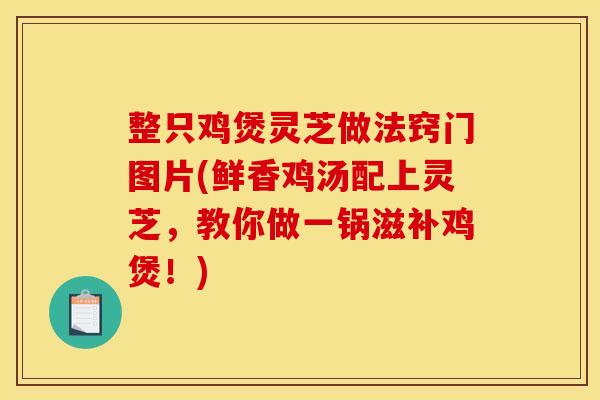 整只鸡煲灵芝做法窍门图片(鲜香鸡汤配上灵芝,教你做一锅滋补鸡煲!) 整只鸡煲灵芝做法窍门图片(鲜香鸡汤配上灵芝,教你做一锅滋补鸡煲!)