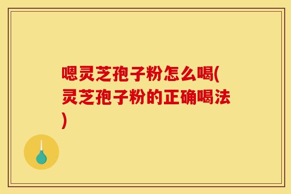 嗯灵芝孢子粉怎么喝(灵芝孢子粉的正确喝法) 嗯灵芝孢子粉怎么喝(灵芝孢子粉的正确喝法)