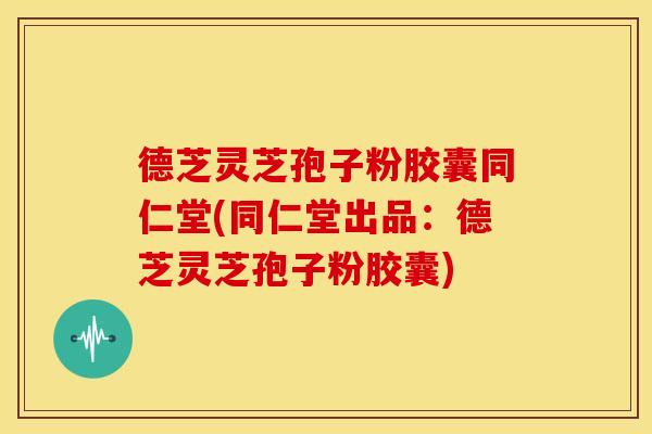德芝灵芝孢子粉胶囊同仁堂(同仁堂出品:德芝灵芝孢子粉胶囊) 德芝灵芝孢子粉胶囊同仁堂(同仁堂出品:德芝灵芝孢子粉胶囊)