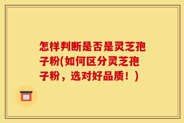 怎样判断是否是灵芝孢子粉(如何区分灵芝孢子粉，选对好品质！)