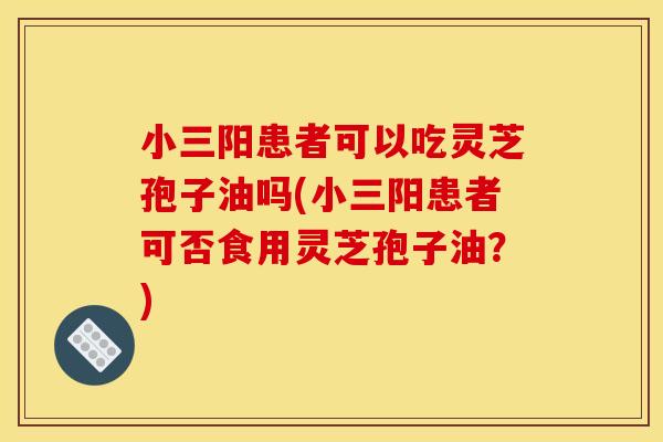 小三阳患者可以吃灵芝孢子油吗(小三阳患者可否食用灵芝孢子油？)