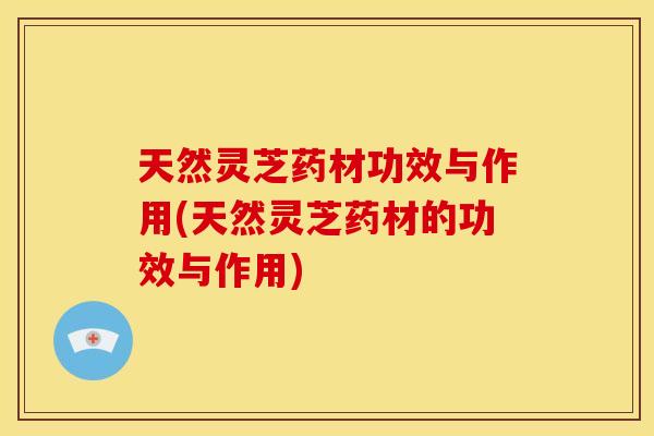 天然灵芝药材功效与作用(天然灵芝药材的功效与作用) 天然灵芝药材功效与作用(天然灵芝药材的功效与作用)