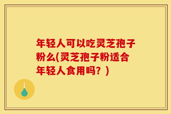 年轻人可以吃灵芝孢子粉么(灵芝孢子粉适合年轻人食用吗?) 年轻人可以吃灵芝孢子粉么(灵芝孢子粉适合年轻人食用吗?)