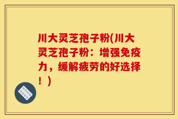 川大灵芝孢子粉(川大灵芝孢子粉:增强免疫力,缓解疲劳的好选择!) 川大灵芝孢子粉(川大灵芝孢子粉:增强免疫力,缓解疲劳的好选择!)