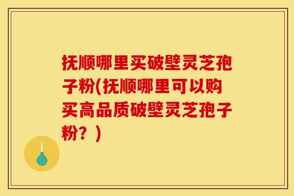 抚顺哪里买破壁灵芝孢子粉(抚顺哪里可以购买高品质破壁灵芝孢子粉?) 抚顺哪里买破壁灵芝孢子粉(抚顺哪里可以购买高品质破壁灵芝孢子粉?)
