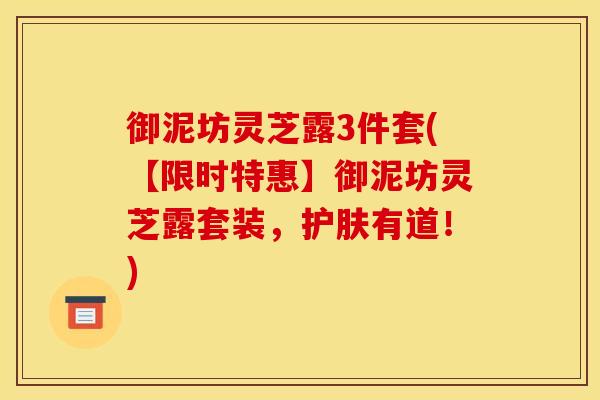 御泥坊灵芝露3件套(【限时特惠】御泥坊灵芝露套装,护肤有道!) 御泥坊灵芝露3件套(【限时特惠】御泥坊灵芝露套装,护肤有道!)