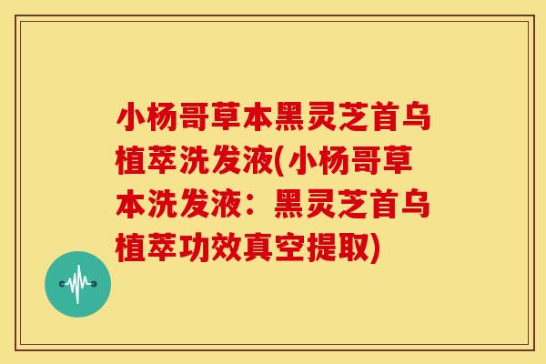 小杨哥草本黑灵芝首乌植萃洗发液(小杨哥草本洗发液:黑灵芝首乌植萃功效真空提取) 小杨哥草本黑灵芝首乌植萃洗发液(小杨哥草本洗发液:黑灵芝首乌植萃功效真空提取)
