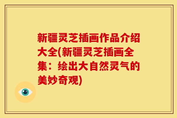 新疆灵芝插画作品介绍大全(新疆灵芝插画全集:绘出大自然灵气的美妙奇观) 新疆灵芝插画作品介绍大全(新疆灵芝插画全集:绘出大自然灵气的美妙奇观)
