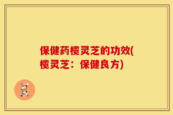 保健药榄灵芝的功效(榄灵芝:保健良方) 保健药榄灵芝的功效(榄灵芝:保健良方)