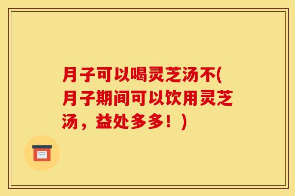 月子可以喝灵芝汤不(月子期间可以饮用灵芝汤,益处多多!) 月子可以喝灵芝汤不(月子期间可以饮用灵芝汤,益处多多!)