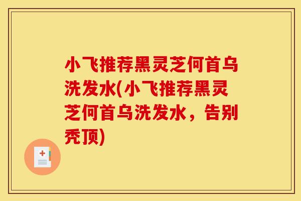 小飞推荐黑灵芝何首乌洗发水(小飞推荐黑灵芝何首乌洗发水,告别秃顶) 小飞推荐黑灵芝何首乌洗发水(小飞推荐黑灵芝何首乌洗发水,告别秃顶)