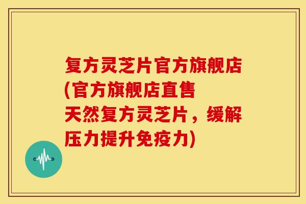 复方灵芝片官方旗舰店(官方旗舰店直售 天然复方灵芝片,缓解压力提升免疫力) 复方灵芝片官方旗舰店(官方旗舰店直售 天然复方灵芝片,缓解压力提升免疫力)