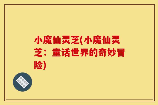 小魔仙灵芝(小魔仙灵芝:童话世界的奇妙冒险) 小魔仙灵芝(小魔仙灵芝:童话世界的奇妙冒险)