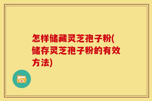 怎样储藏灵芝孢子粉(储存灵芝孢子粉的有效方法) 怎样储藏灵芝孢子粉(储存灵芝孢子粉的有效方法)