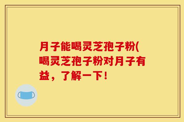 月子能喝灵芝孢子粉(喝灵芝孢子粉对月子有益，了解一下！