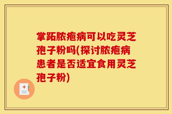 掌跖脓疱可以吃灵芝孢子粉吗(探讨脓疱患者是否适宜食用灵芝孢子粉)