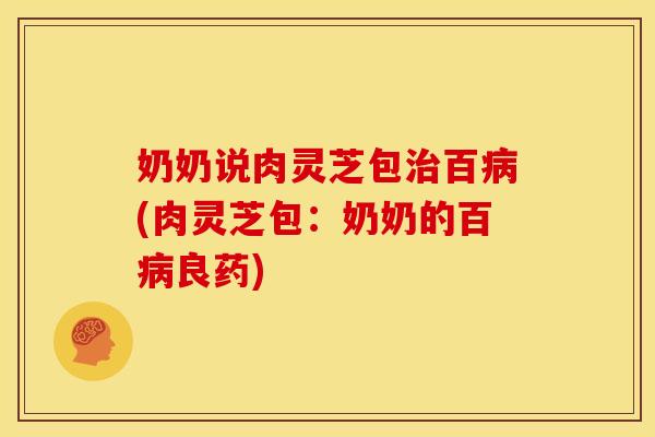 奶奶说肉灵芝包百(肉灵芝包:奶奶的百良药) 奶奶说肉灵芝包百(肉灵芝包:奶奶的百良药)