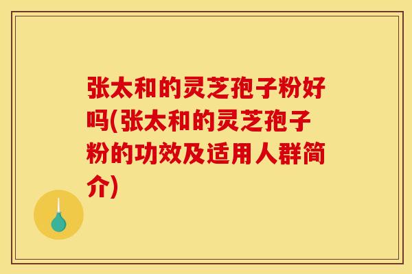 张太和的灵芝孢子粉好吗(张太和的灵芝孢子粉的功效及适用人群简介) 张太和的灵芝孢子粉好吗(张太和的灵芝孢子粉的功效及适用人群简介)