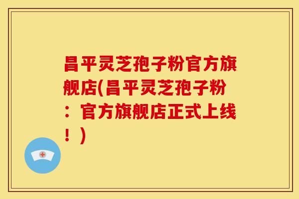 昌平灵芝孢子粉官方旗舰店(昌平灵芝孢子粉:官方旗舰店正式上线!) 昌平灵芝孢子粉官方旗舰店(昌平灵芝孢子粉:官方旗舰店正式上线!)