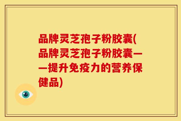 品牌灵芝孢子粉胶囊(品牌灵芝孢子粉胶囊——提升免疫力的营养保健品) 品牌灵芝孢子粉胶囊(品牌灵芝孢子粉胶囊——提升免疫力的营养保健品)