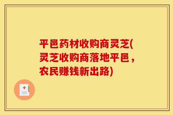 平邑药材收购商灵芝(灵芝收购商落地平邑，农民赚钱新出路)