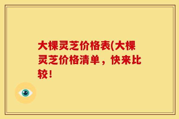 大棵灵芝价格表(大棵灵芝价格清单,快来比较! 大棵灵芝价格表(大棵灵芝价格清单,快来比较!