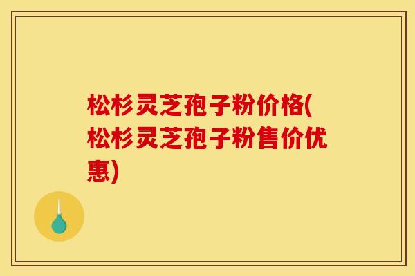 松杉灵芝孢子粉价格(松杉灵芝孢子粉售价优惠) 松杉灵芝孢子粉价格(松杉灵芝孢子粉售价优惠)