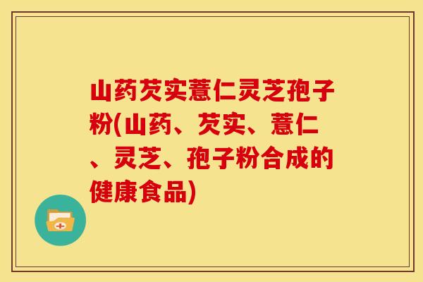 山药芡实薏仁灵芝孢子粉(山药、芡实、薏仁、灵芝、孢子粉合成的健康食品) 山药芡实薏仁灵芝孢子粉(山药、芡实、薏仁、灵芝、孢子粉合成的健康食品)