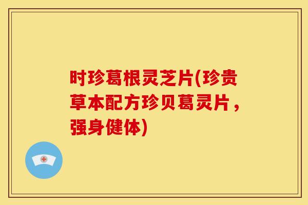 时珍葛根灵芝片(珍贵草本配方珍贝葛灵片,强身健体) 时珍葛根灵芝片(珍贵草本配方珍贝葛灵片,强身健体)