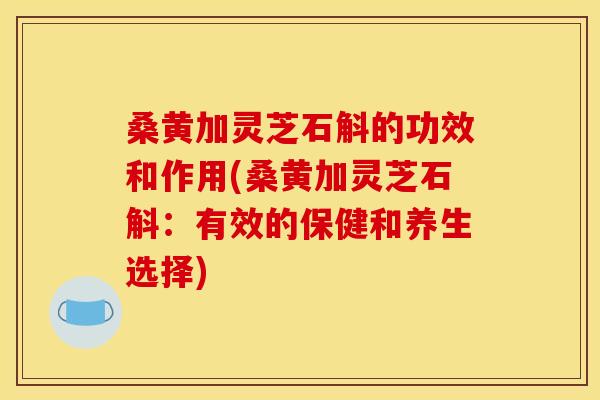 桑黄加灵芝石斛的功效和作用(桑黄加灵芝石斛:有效的保健和养生选择) 桑黄加灵芝石斛的功效和作用(桑黄加灵芝石斛:有效的保健和养生选择)