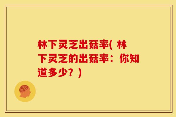 林下灵芝出菇率( 林下灵芝的出菇率:你知道多少?) 林下灵芝出菇率( 林下灵芝的出菇率:你知道多少?)