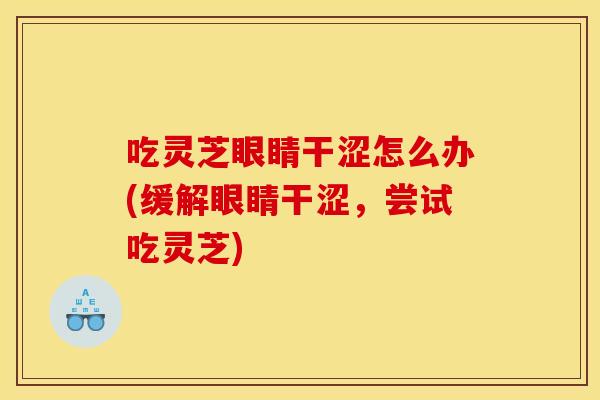 吃灵芝眼睛干涩怎么办(缓解眼睛干涩,尝试吃灵芝) 吃灵芝眼睛干涩怎么办(缓解眼睛干涩,尝试吃灵芝)