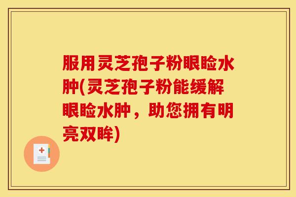 服用灵芝孢子粉眼睑水肿(灵芝孢子粉能缓解眼睑水肿,助您拥有明亮双眸) 服用灵芝孢子粉眼睑水肿(灵芝孢子粉能缓解眼睑水肿,助您拥有明亮双眸)