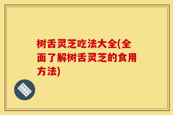 树舌灵芝吃法大全(全面了解树舌灵芝的食用方法) 树舌灵芝吃法大全(全面了解树舌灵芝的食用方法)