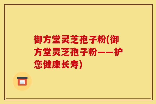 御方堂灵芝孢子粉(御方堂灵芝孢子粉——护您健康长寿) 御方堂灵芝孢子粉(御方堂灵芝孢子粉——护您健康长寿)