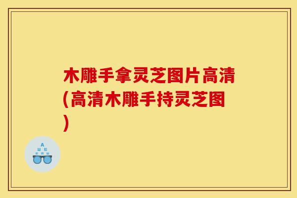 木雕手拿灵芝图片高清(高清木雕手持灵芝图) 木雕手拿灵芝图片高清(高清木雕手持灵芝图)