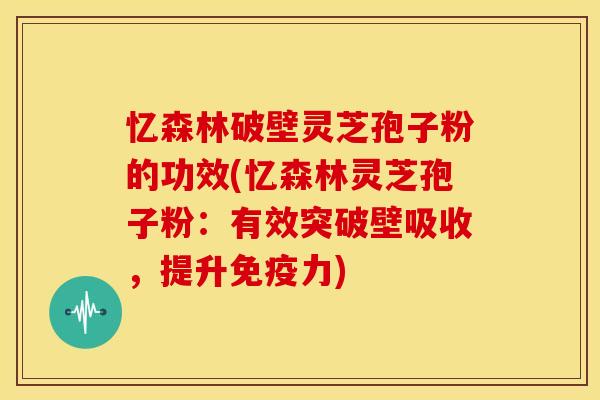 忆森林破壁灵芝孢子粉的功效(忆森林灵芝孢子粉:有效突破壁吸收,提升免疫力) 忆森林破壁灵芝孢子粉的功效(忆森林灵芝孢子粉:有效突破壁吸收,提升免疫力)