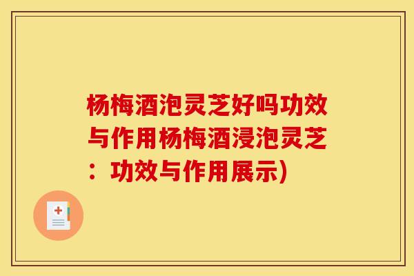 杨梅酒泡灵芝好吗功效与作用杨梅酒浸泡灵芝:功效与作用展示) 杨梅酒泡灵芝好吗功效与作用杨梅酒浸泡灵芝:功效与作用展示)