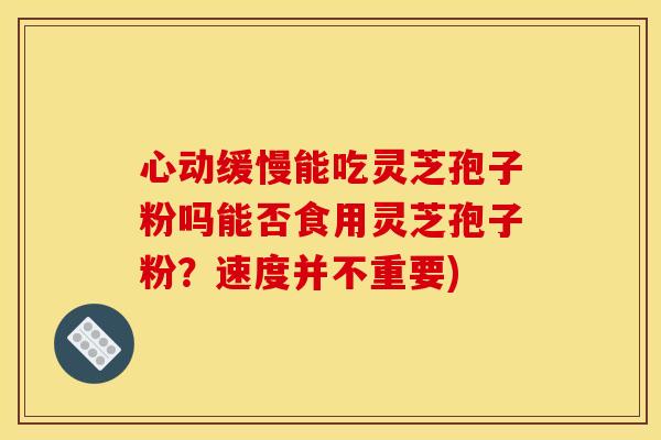 心动缓慢能吃灵芝孢子粉吗能否食用灵芝孢子粉？速度并不重要)