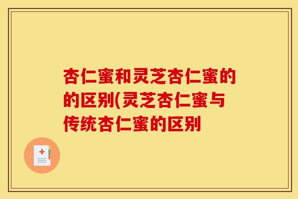 杏仁蜜和灵芝杏仁蜜的的区别(灵芝杏仁蜜与传统杏仁蜜的区别 杏仁蜜和灵芝杏仁蜜的的区别(灵芝杏仁蜜与传统杏仁蜜的区别