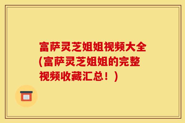 富萨灵芝姐姐视频大全(富萨灵芝姐姐的完整视频收藏汇总!) 富萨灵芝姐姐视频大全(富萨灵芝姐姐的完整视频收藏汇总!)