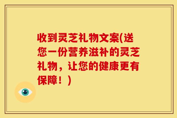 收到灵芝礼物文案(送您一份营养滋补的灵芝礼物,让您的健康更有保障!) 收到灵芝礼物文案(送您一份营养滋补的灵芝礼物,让您的健康更有保障!)