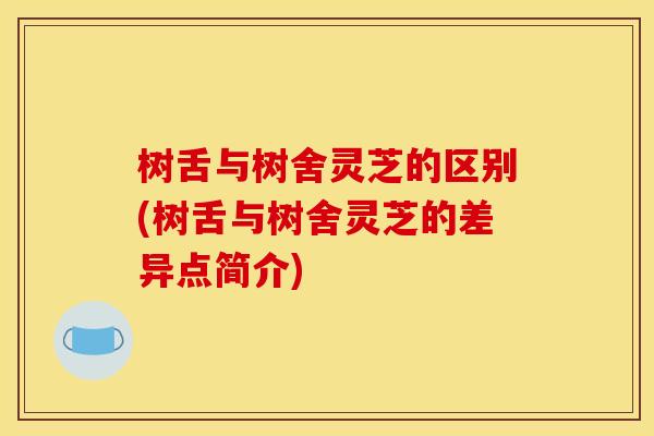树舌与树舍灵芝的区别(树舌与树舍灵芝的差异点简介)