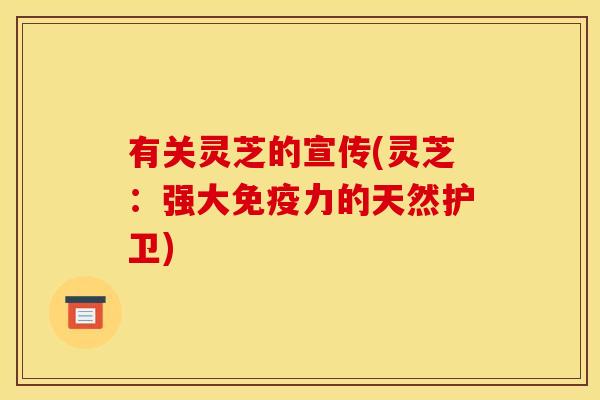 有关灵芝的宣传(灵芝:强大免疫力的天然护卫) 有关灵芝的宣传(灵芝:强大免疫力的天然护卫)