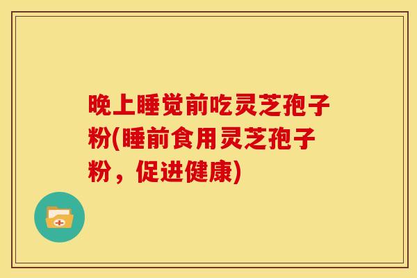 晚上睡觉前吃灵芝孢子粉(睡前食用灵芝孢子粉，促进健康)