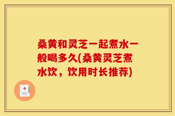 桑黄和灵芝一起煮水一般喝多久(桑黄灵芝煮水饮,饮用时长推荐) 桑黄和灵芝一起煮水一般喝多久(桑黄灵芝煮水饮,饮用时长推荐)