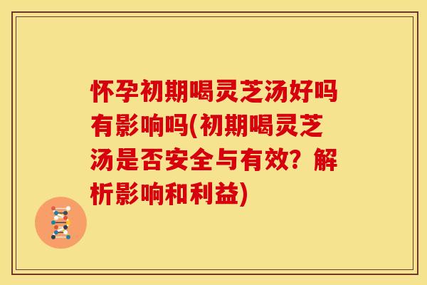 怀孕初期喝灵芝汤好吗有影响吗(初期喝灵芝汤是否安全与有效?解析影响和利益) 怀孕初期喝灵芝汤好吗有影响吗(初期喝灵芝汤是否安全与有效?解析影响和利益)