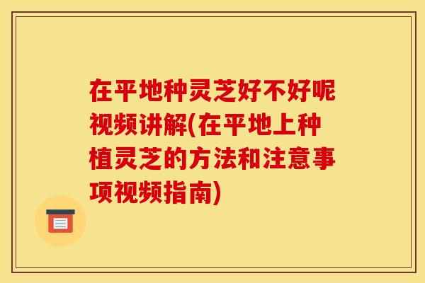 在平地种灵芝好不好呢视频讲解(在平地上种植灵芝的方法和注意事项视频指南) 在平地种灵芝好不好呢视频讲解(在平地上种植灵芝的方法和注意事项视频指南)
