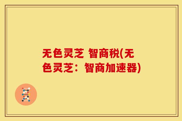 无色灵芝 智商税(无色灵芝:智商加速器) 无色灵芝 智商税(无色灵芝:智商加速器)