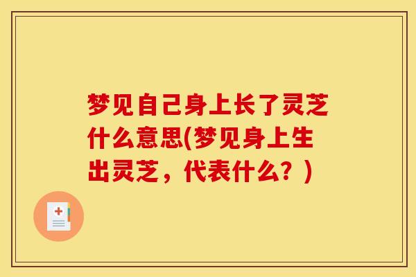 梦见自己身上长了灵芝什么意思(梦见身上生出灵芝,代表什么?) 梦见自己身上长了灵芝什么意思(梦见身上生出灵芝,代表什么?)